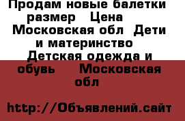 Продам новые балетки 31 размер › Цена ­ 750 - Московская обл. Дети и материнство » Детская одежда и обувь   . Московская обл.